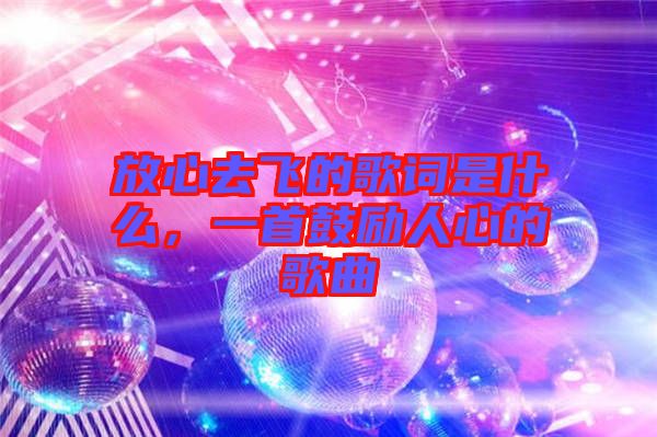 放心去飛的歌詞是什么，一首鼓勵人心的歌曲