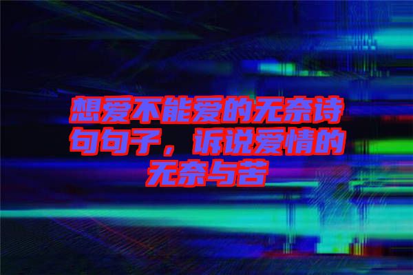 想愛不能愛的無(wú)奈詩(shī)句句子，訴說(shuō)愛情的無(wú)奈與苦