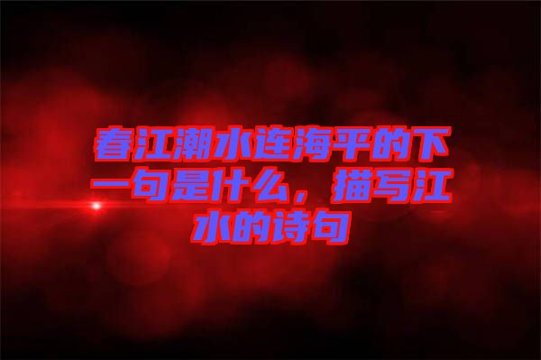 春江潮水連海平的下一句是什么，描寫江水的詩句