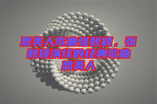 思美人歌曲張靚穎，張靚穎演繹的經(jīng)典歌曲思美人