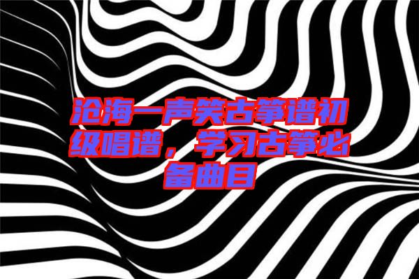 滄海一聲笑古箏譜初級(jí)唱譜，學(xué)習(xí)古箏必備曲目