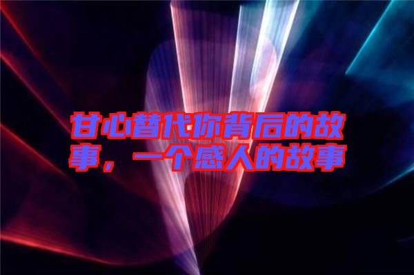 甘心替代你背后的故事，一個(gè)感人的故事