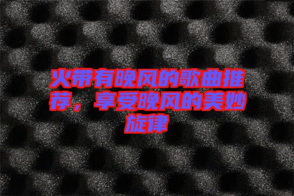 火帶有晚風的歌曲推薦，享受晚風的美妙旋律