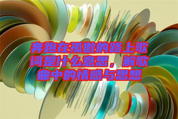 奔跑在孤傲的路上歌詞是什么意思，解歌曲中的情感與思想