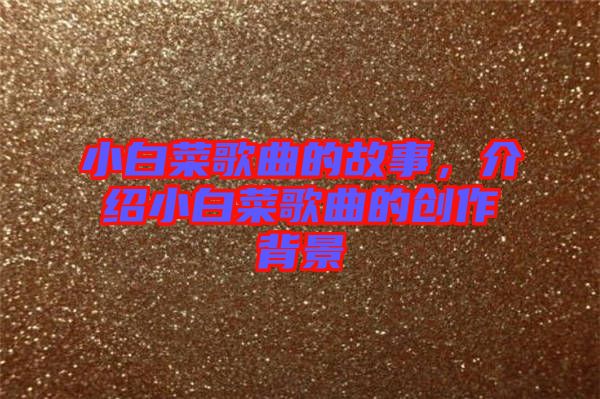 小白菜歌曲的故事，介紹小白菜歌曲的創(chuàng)作背景