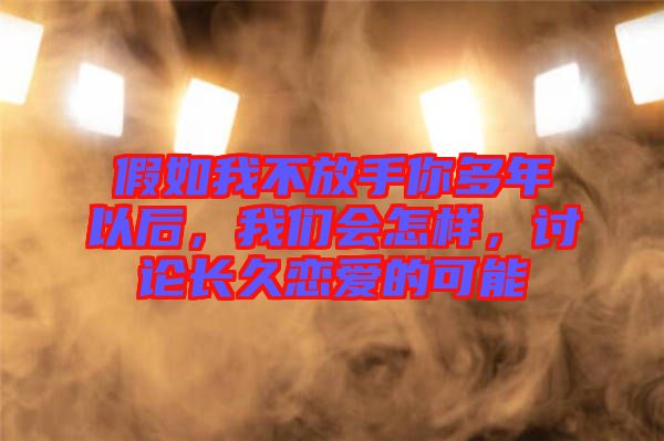 假如我不放手你多年以后，我們會怎樣，討論長久戀愛的可能