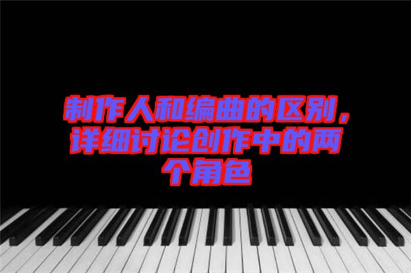 制作人和編曲的區(qū)別，詳細(xì)討論創(chuàng)作中的兩個角色