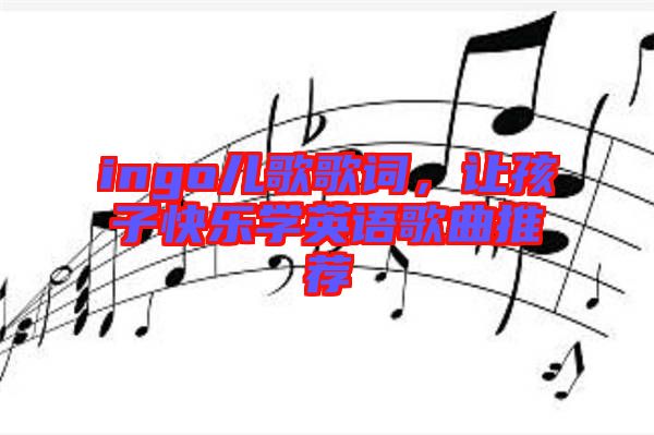 ingo兒歌歌詞，讓孩子快樂(lè)學(xué)英語(yǔ)歌曲推薦