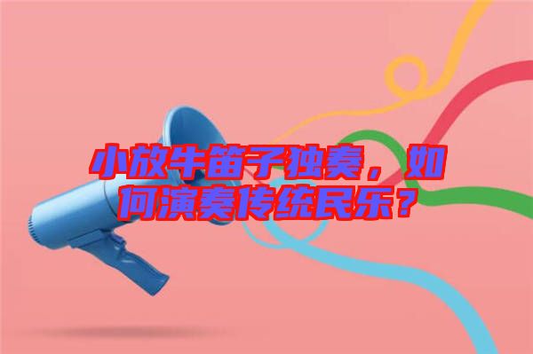 小放牛笛子獨(dú)奏，如何演奏傳統(tǒng)民樂(lè)？