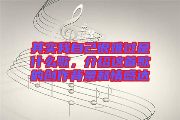 其實(shí)我自己很難過(guò)是什么歌，介紹這首歌的創(chuàng)作背景和情感達(dá)