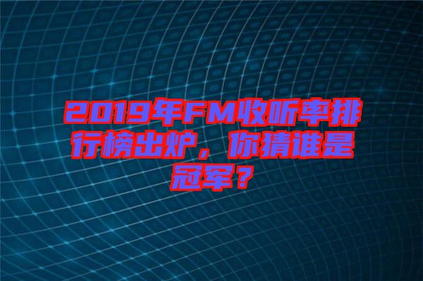 2019年FM收聽(tīng)率排行榜出爐，你猜誰(shuí)是冠軍？