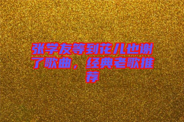 張學(xué)友等到花兒也謝了歌曲，經(jīng)典老歌推薦