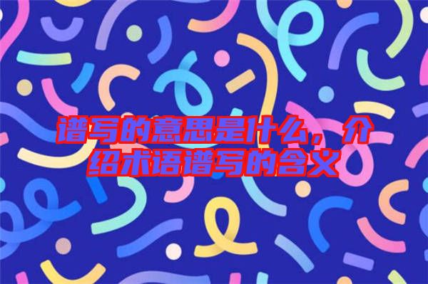 譜寫的意思是什么，介紹術(shù)語譜寫的含義