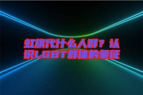 虹旗代什么人群？認識LGBT群體的象征