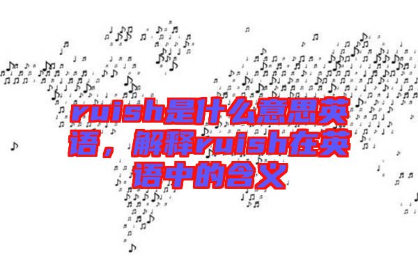 ruish是什么意思英語(yǔ)，解釋ruish在英語(yǔ)中的含義