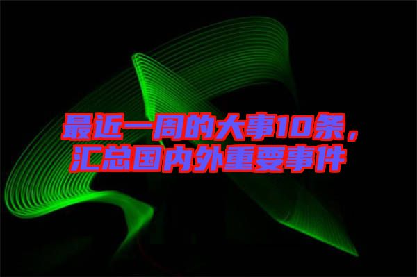 最近一周的大事10條，匯總國(guó)內(nèi)外重要事件