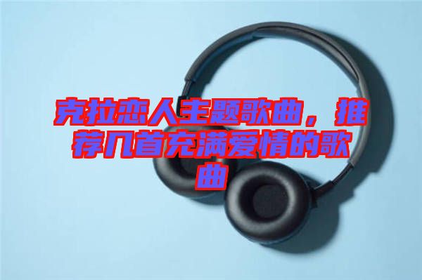 克拉戀人主題歌曲，推薦幾首充滿(mǎn)愛(ài)情的歌曲