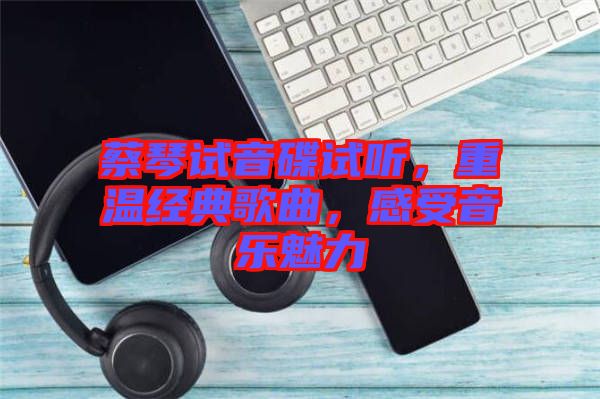 蔡琴試音碟試聽，重溫經(jīng)典歌曲，感受音樂魅力