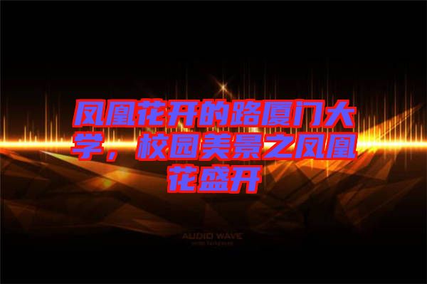 鳳凰花開的路廈門大學(xué)，校園美景之鳳凰花盛開