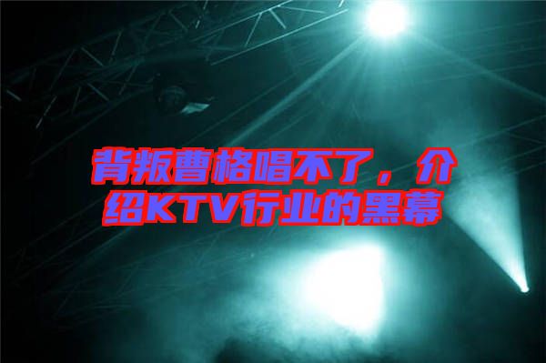 背叛曹格唱不了，介紹KTV行業(yè)的黑幕