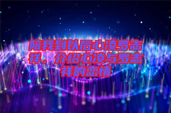 陪我到以后心凌羅志祥，介紹心凌與羅志祥的戀情