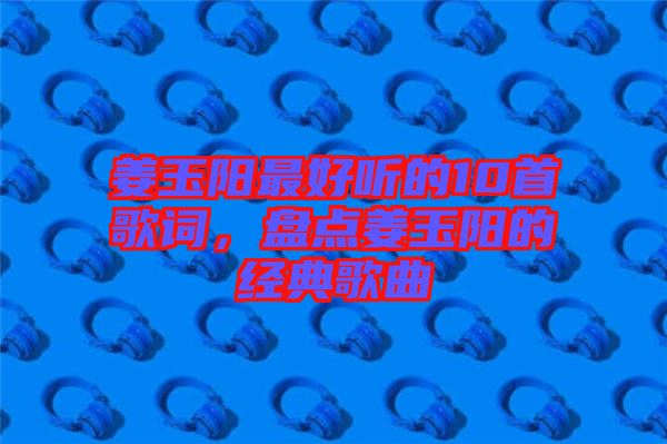 姜玉陽最好聽的10首歌詞，盤點姜玉陽的經(jīng)典歌曲