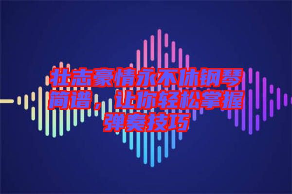 壯志豪情永不休鋼琴簡(jiǎn)譜，讓你輕松掌握彈奏技巧
