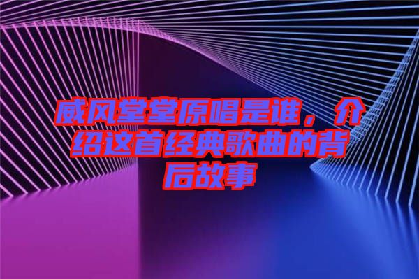 威風堂堂原唱是誰，介紹這首經(jīng)典歌曲的背后故事