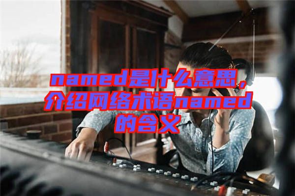 named是什么意思，介紹網(wǎng)絡(luò)術(shù)語(yǔ)named的含義