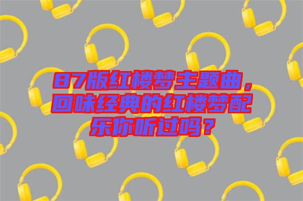 87版紅樓夢(mèng)主題曲，回味經(jīng)典的紅樓夢(mèng)配樂(lè)你聽(tīng)過(guò)嗎？