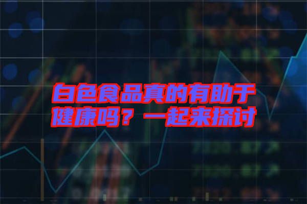 白色食品真的有助于健康嗎？一起來探討