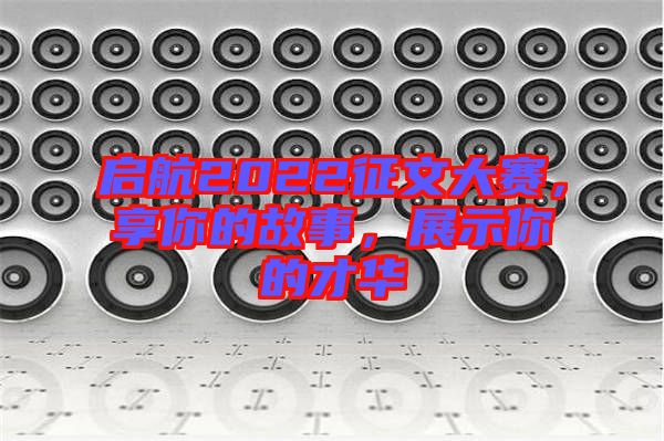 啟航2022征文大賽，享你的故事，展示你的才華