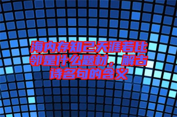 海內(nèi)存知己天涯若比鄰是什么題材，解古詩名句的含義