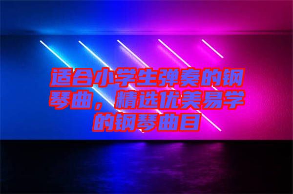 適合小學(xué)生彈奏的鋼琴曲，精選優(yōu)美易學(xué)的鋼琴曲目