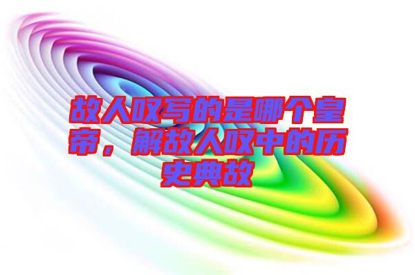 故人嘆寫的是哪個皇帝，解故人嘆中的歷史典故