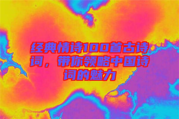 經典情詩100首古詩詞，帶你領略中國詩詞的魅力