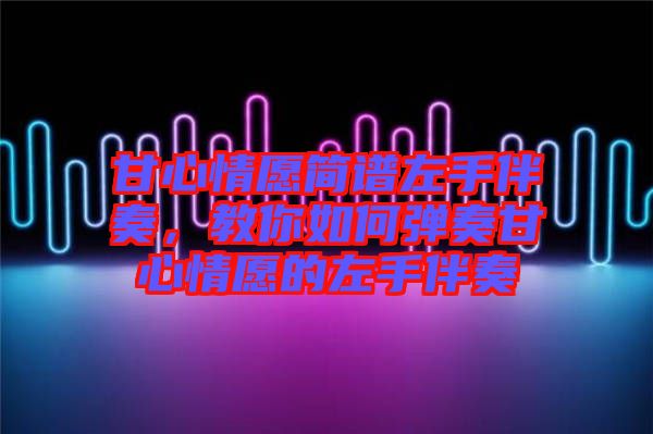 甘心情愿簡(jiǎn)譜左手伴奏，教你如何彈奏甘心情愿的左手伴奏