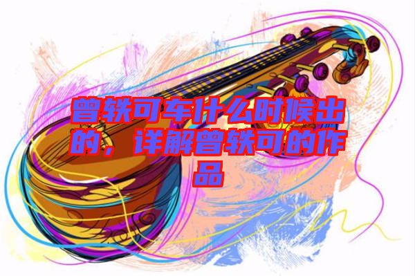曾軼可車什么時候出的，詳解曾軼可的作品