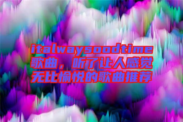 italwaysoodtime歌曲，聽了讓人感覺無比愉悅的歌曲推薦