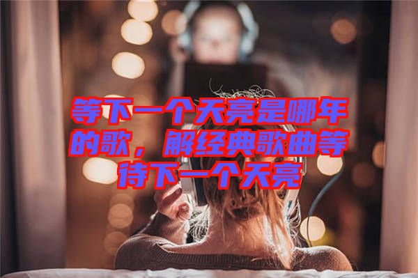 等下一個(gè)天亮是哪年的歌，解經(jīng)典歌曲等待下一個(gè)天亮