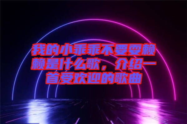 我的小乖乖不要耍賴賴是什么歌，介紹一首受歡迎的歌曲