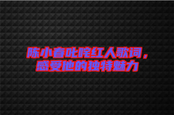 陳小春叱咤紅人歌詞，感受他的獨(dú)特魅力
