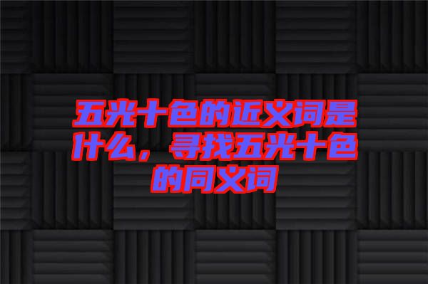 五光十色的近義詞是什么，尋找五光十色的同義詞