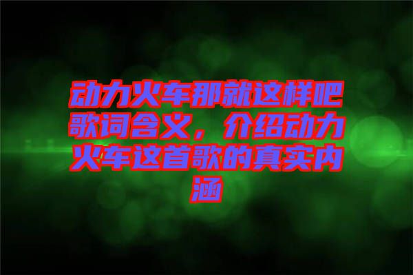 動力火車那就這樣吧歌詞含義，介紹動力火車這首歌的真實內(nèi)涵