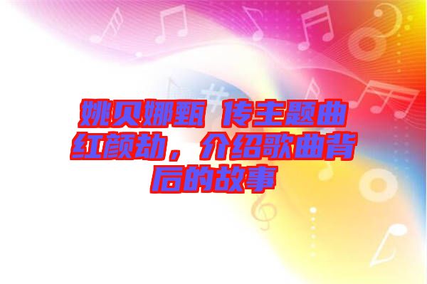 姚貝娜甄嬛傳主題曲紅顏劫，介紹歌曲背后的故事