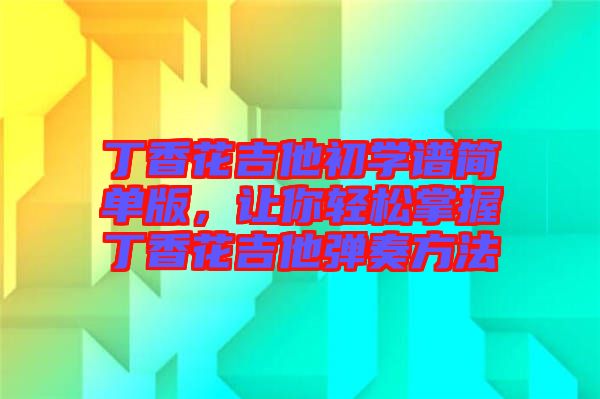 丁香花吉他初學(xué)譜簡單版，讓你輕松掌握丁香花吉他彈奏方法