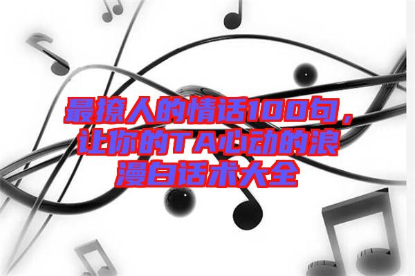 最撩人的情話100句，讓你的TA心動(dòng)的浪漫白話術(shù)大全