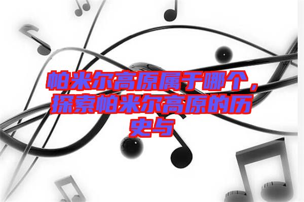帕米爾高原屬于哪個(gè)，探索帕米爾高原的歷史與