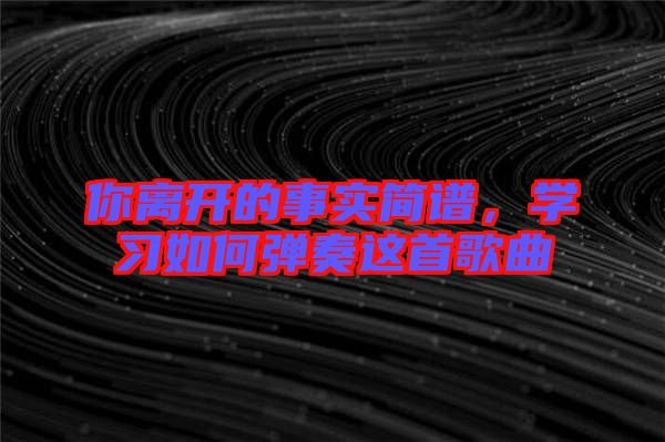 你離開的事實簡譜，學(xué)習(xí)如何彈奏這首歌曲