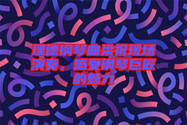 理德鋼琴曲梁?，F(xiàn)場演奏，感受鋼琴巨匠的魅力